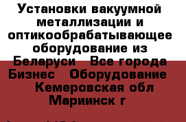 Установки вакуумной металлизации и оптикообрабатывающее оборудование из Беларуси - Все города Бизнес » Оборудование   . Кемеровская обл.,Мариинск г.